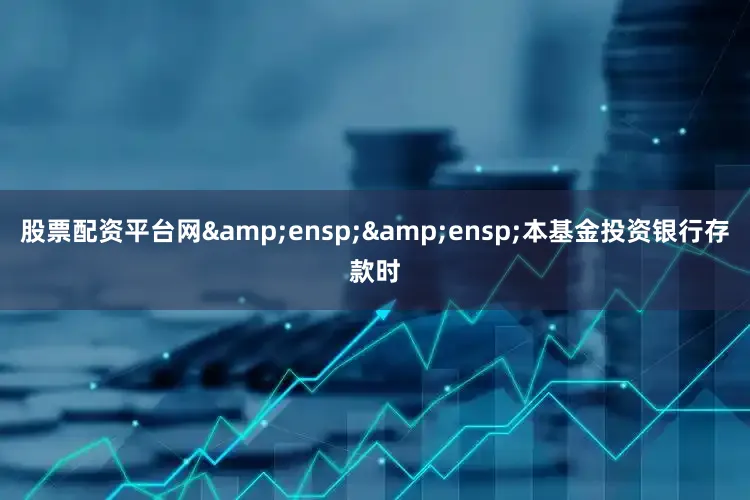 股票配资平台网  本基金投资银行存款时