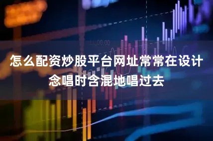 怎么配资炒股平台网址常常在设计念唱时含混地唱过去