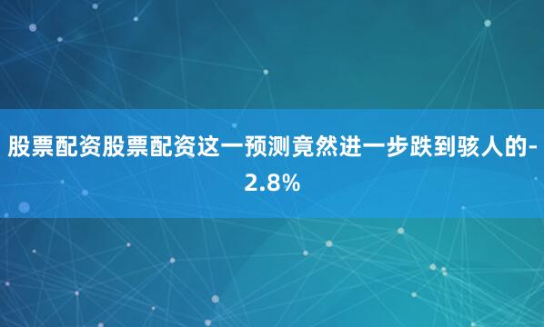 股票配资股票配资这一预测竟然进一步跌到骇人的-2.8%
