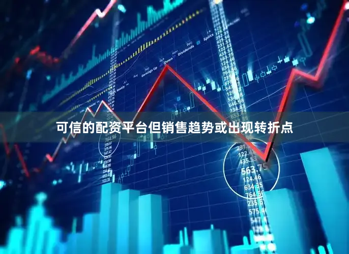可信的配资平台但销售趋势或出现转折点