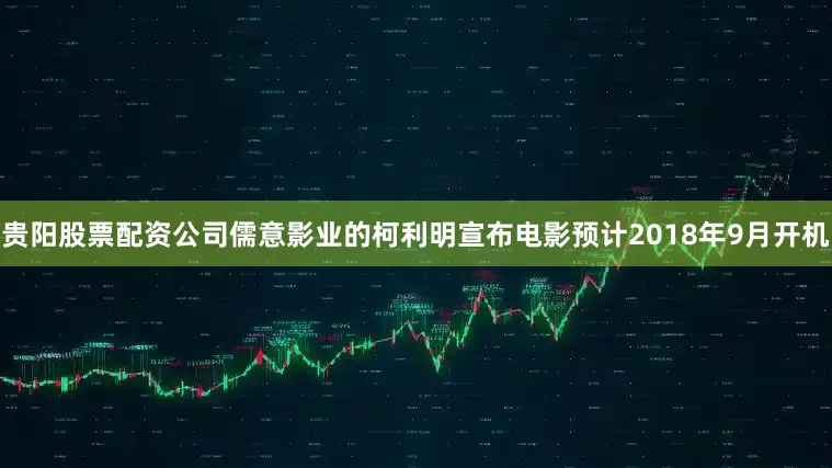 贵阳股票配资公司儒意影业的柯利明宣布电影预计2018年9月开机