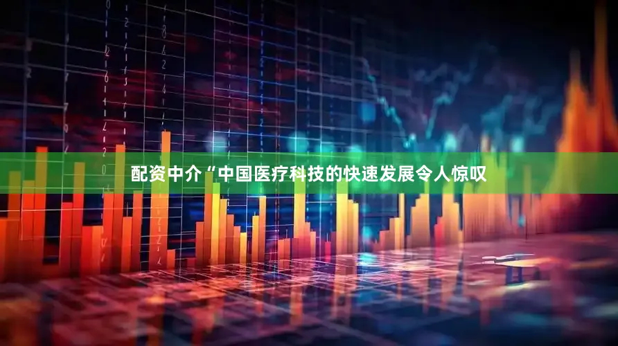 配资中介　　“中国医疗科技的快速发展令人惊叹