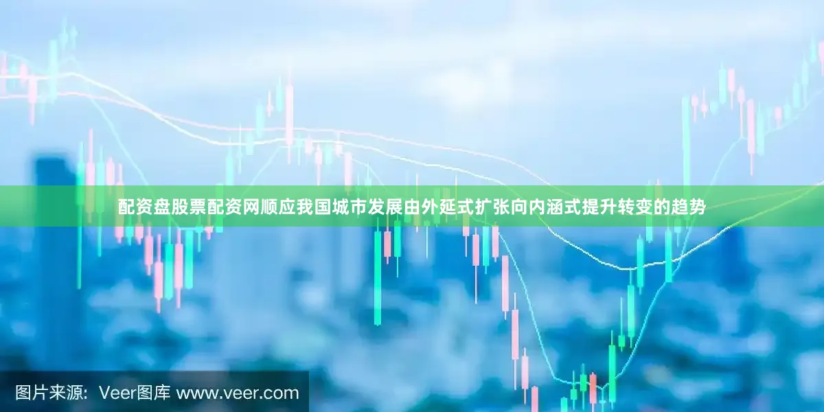 配资盘股票配资网顺应我国城市发展由外延式扩张向内涵式提升转变的趋势