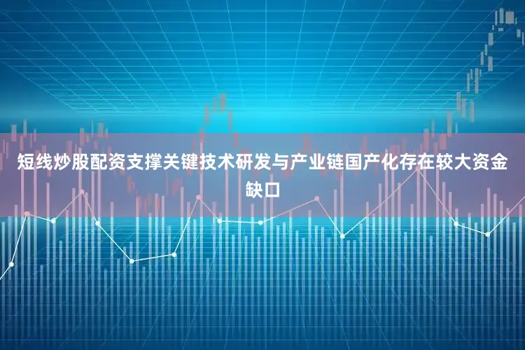 短线炒股配资支撑关键技术研发与产业链国产化存在较大资金缺口