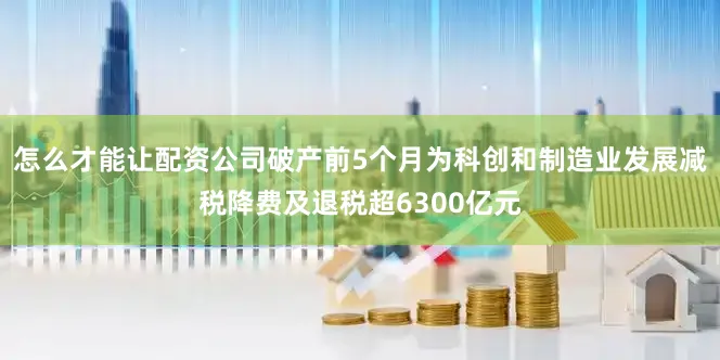 怎么才能让配资公司破产前5个月为科创和制造业发展减税降费及退税超6300亿元