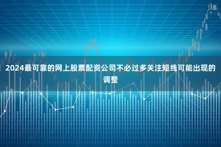 2024最可靠的网上股票配资公司不必过多关注短线可能出现的调整