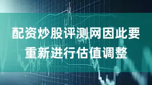 配资炒股评测网因此要重新进行估值调整
