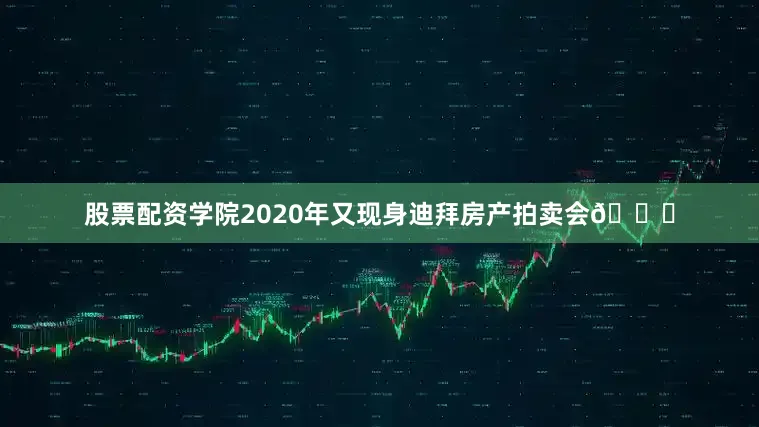股票配资学院2020年又现身迪拜房产拍卖会🌆