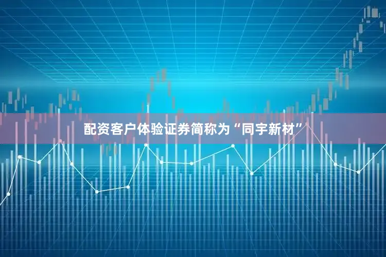 配资客户体验证券简称为“同宇新材”