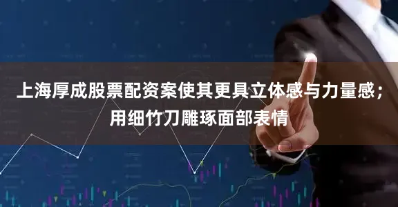 上海厚成股票配资案使其更具立体感与力量感；用细竹刀雕琢面部表情