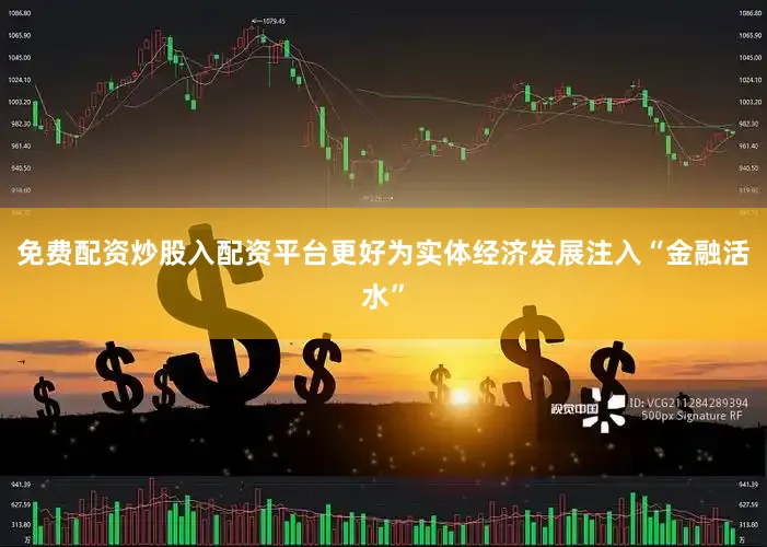 免费配资炒股入配资平台更好为实体经济发展注入“金融活水”