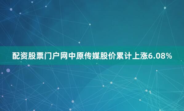 配资股票门户网中原传媒股价累计上涨6.08%