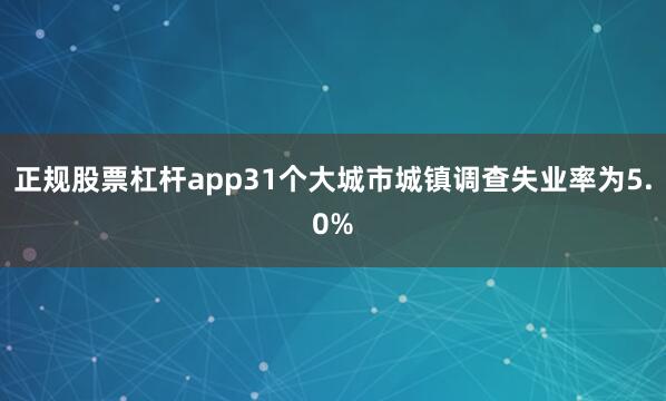 正规股票杠杆app31个大城市城镇调查失业率为5.0%