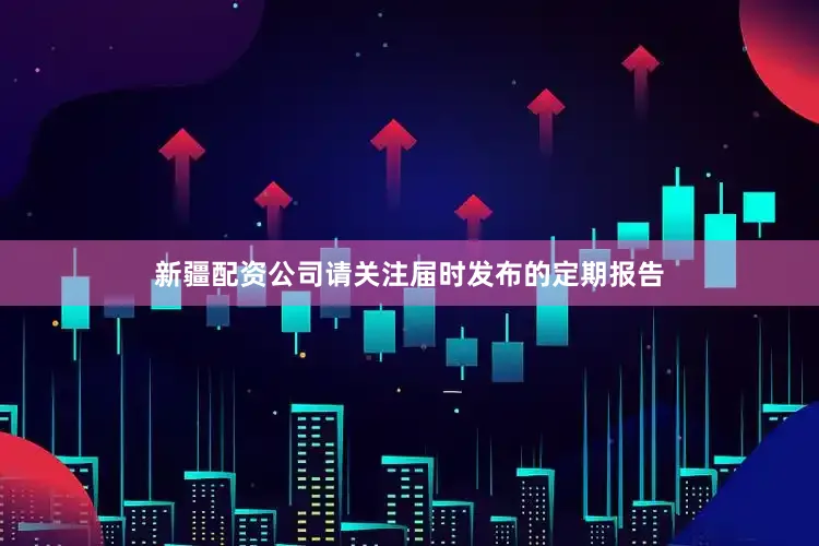 新疆配资公司请关注届时发布的定期报告