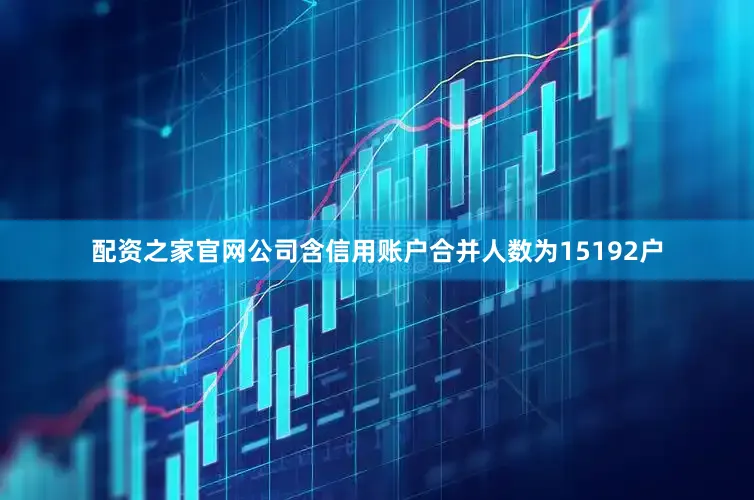配资之家官网公司含信用账户合并人数为15192户