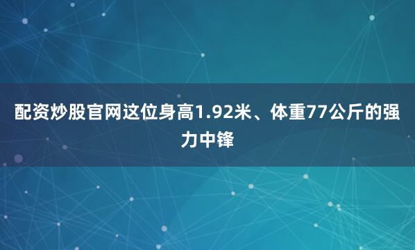 配资炒股官网这位身高1.92米、体重77公斤的强力中锋