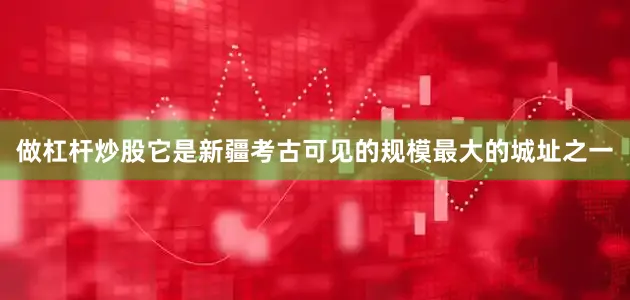 做杠杆炒股它是新疆考古可见的规模最大的城址之一