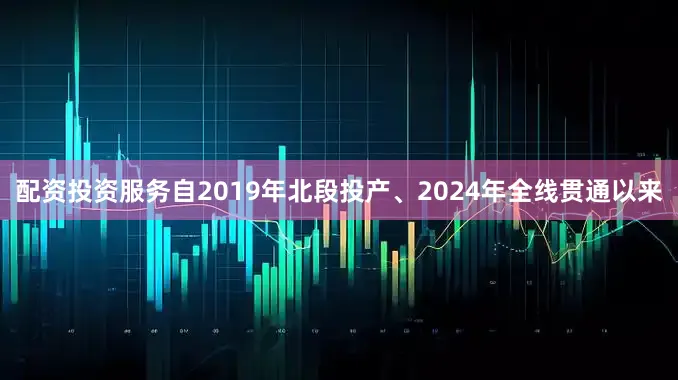 配资投资服务自2019年北段投产、2024年全线贯通以来