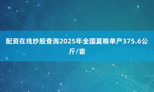 配资在线炒股查询2025年全国夏粮单产375.6公斤/亩