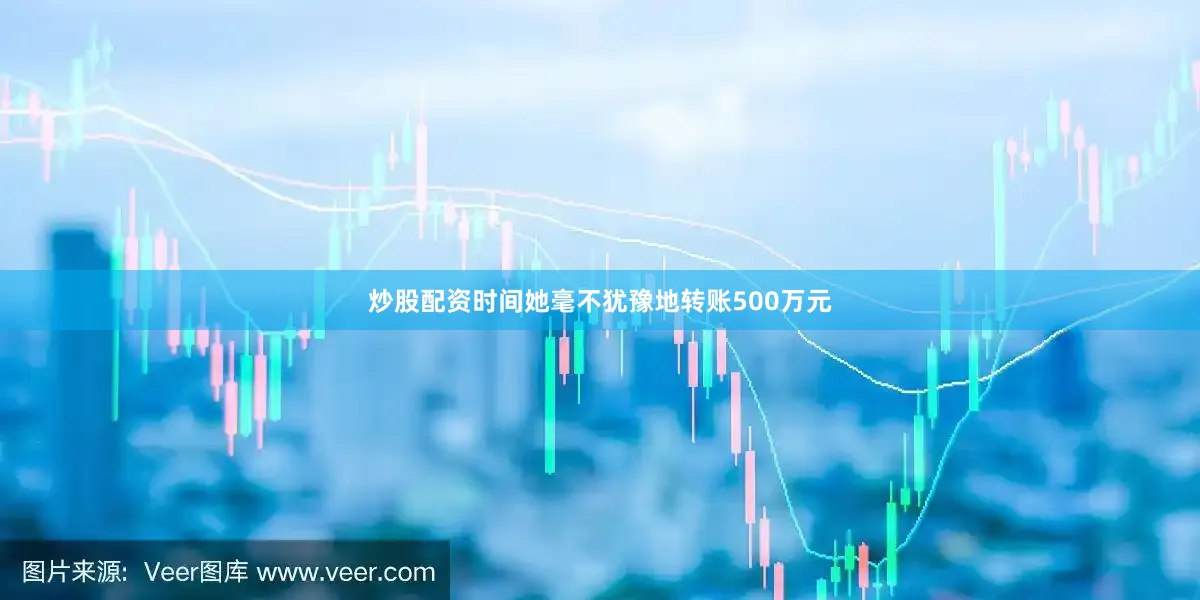 炒股配资时间她毫不犹豫地转账500万元