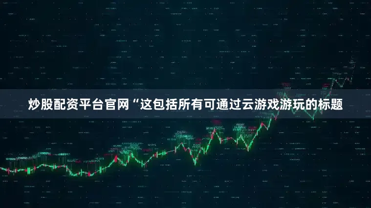 炒股配资平台官网“这包括所有可通过云游戏游玩的标题