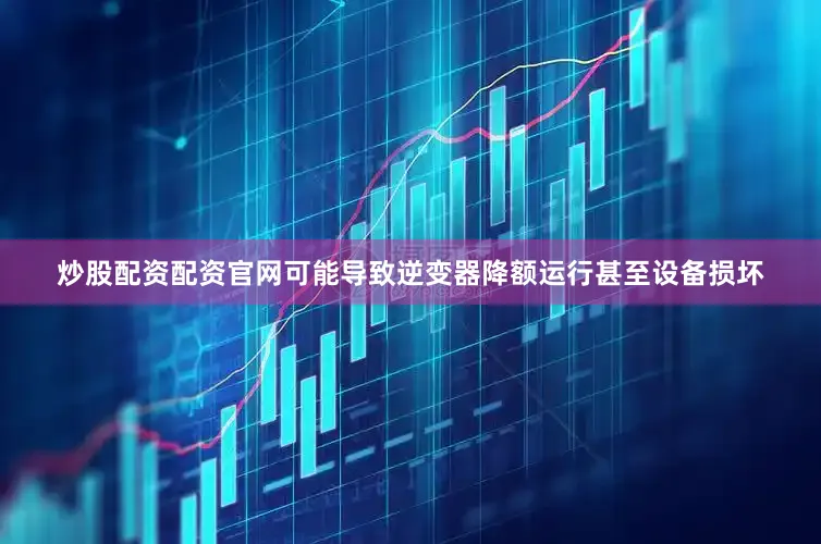 炒股配资配资官网可能导致逆变器降额运行甚至设备损坏