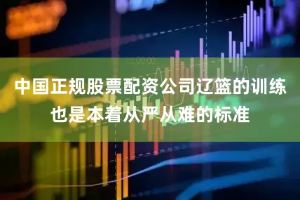 中国正规股票配资公司辽篮的训练也是本着从严从难的标准