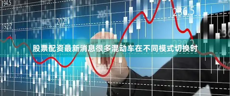 股票配资最新消息很多混动车在不同模式切换时