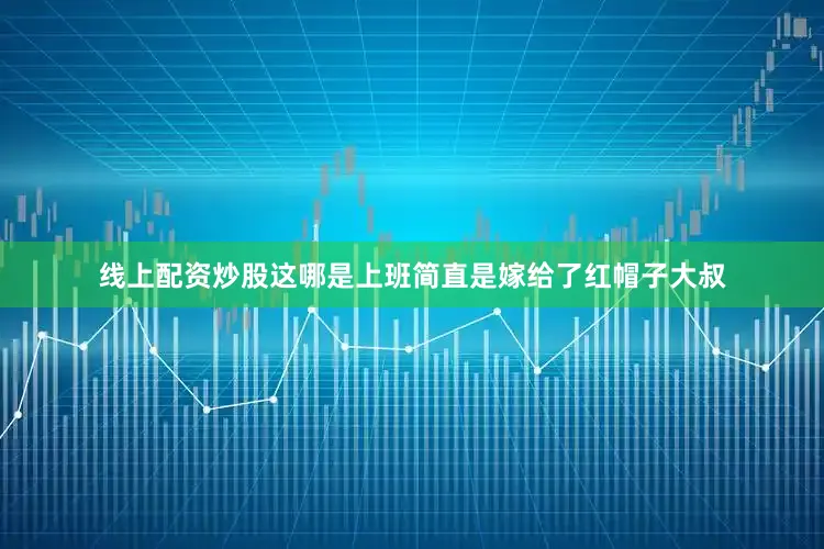 线上配资炒股这哪是上班简直是嫁给了红帽子大叔