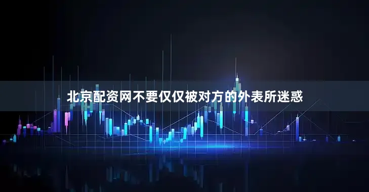 北京配资网不要仅仅被对方的外表所迷惑