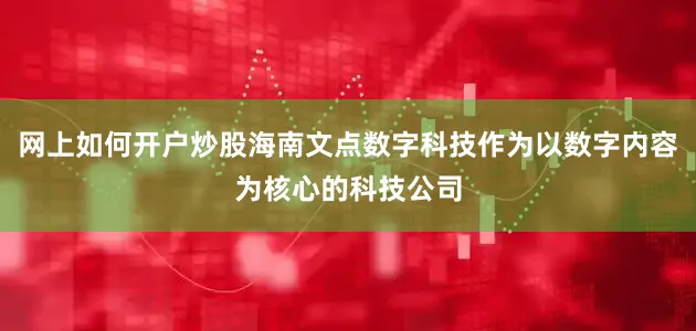 网上如何开户炒股海南文点数字科技作为以数字内容为核心的科技公司