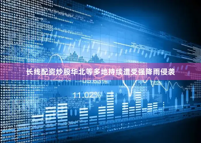 长线配资炒股华北等多地持续遭受强降雨侵袭