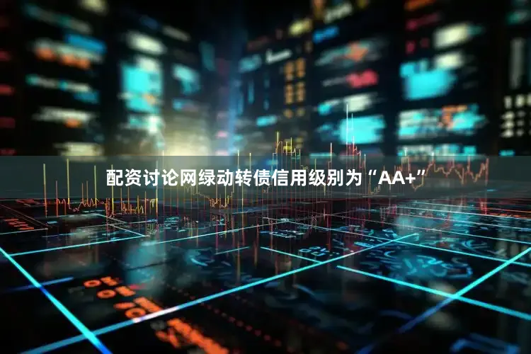 配资讨论网绿动转债信用级别为“AA+”