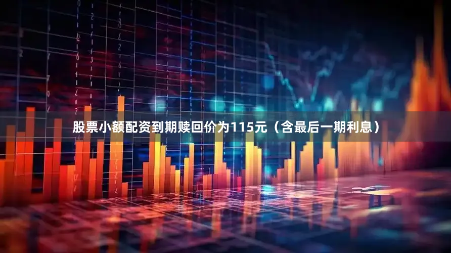 股票小额配资到期赎回价为115元（含最后一期利息）