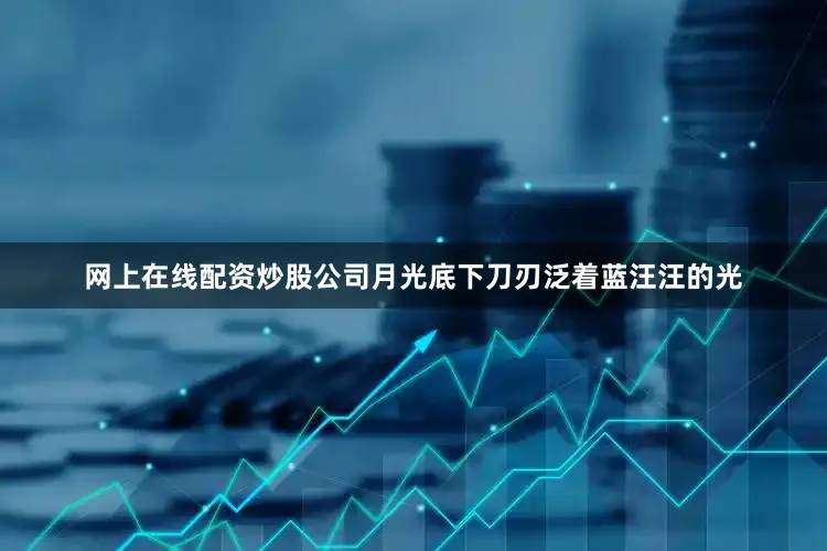 网上在线配资炒股公司月光底下刀刃泛着蓝汪汪的光