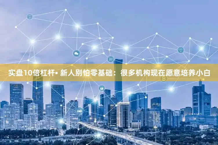 实盘10倍杠杆• 新人别怕零基础：很多机构现在愿意培养小白