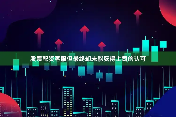 股票配资客服但最终却未能获得上司的认可
