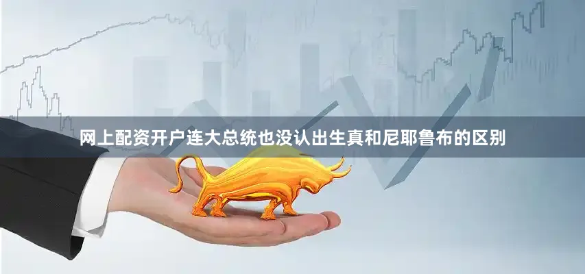 网上配资开户连大总统也没认出生真和尼耶鲁布的区别