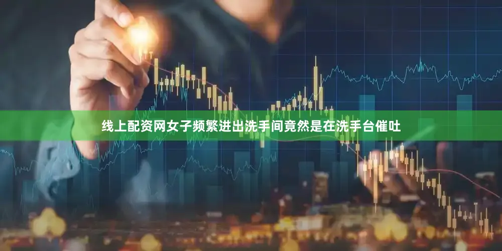 线上配资网女子频繁进出洗手间竟然是在洗手台催吐