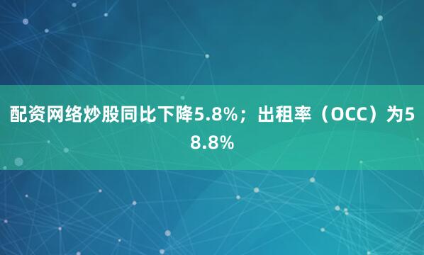 配资网络炒股同比下降5.8%；出租率（OCC）为58.8%