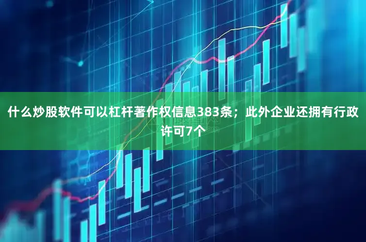 什么炒股软件可以杠杆著作权信息383条；此外企业还拥有行政许可7个