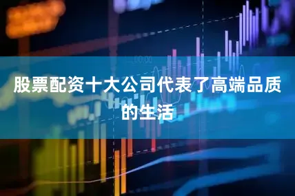 股票配资十大公司代表了高端品质的生活
