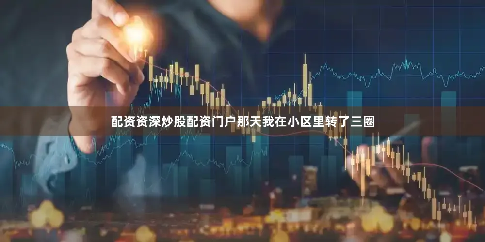 配资资深炒股配资门户那天我在小区里转了三圈
