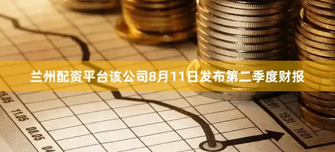 兰州配资平台该公司8月11日发布第二季度财报