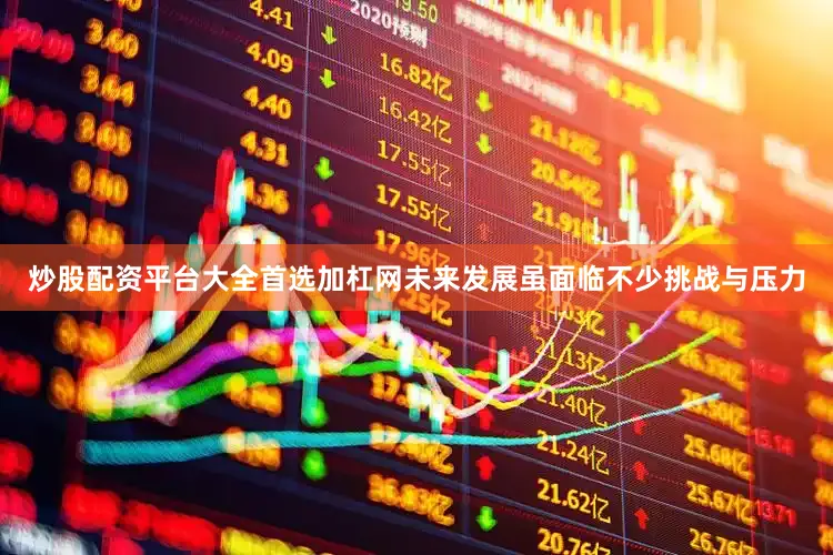 炒股配资平台大全首选加杠网未来发展虽面临不少挑战与压力