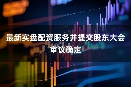 最新实盘配资服务并提交股东大会审议确定