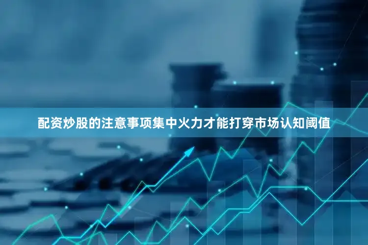 配资炒股的注意事项集中火力才能打穿市场认知阈值