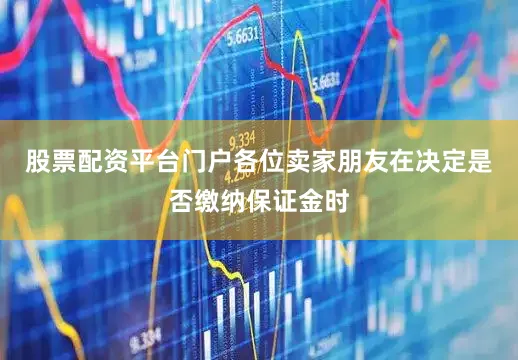 股票配资平台门户各位卖家朋友在决定是否缴纳保证金时