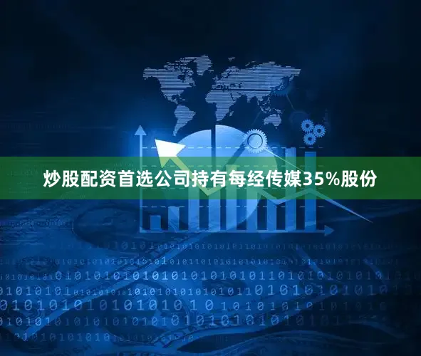 炒股配资首选公司持有每经传媒35%股份