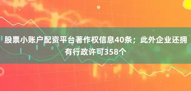股票小账户配资平台著作权信息40条；此外企业还拥有行政许可358个